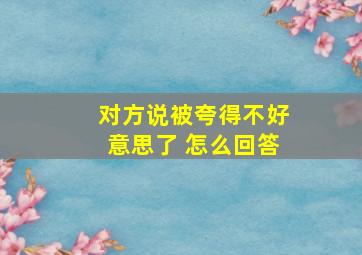 对方说被夸得不好意思了 怎么回答